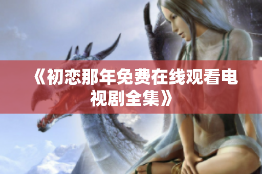 《初戀那年免費在線觀看電視劇全集》