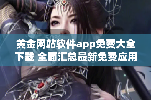黃金網(wǎng)站軟件app免費大全下載 全面匯總最新免費應(yīng)用程序