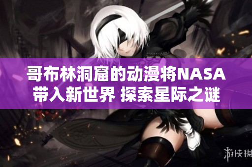 哥布林洞窟的動漫將NASA帶入新世界 探索星際之謎