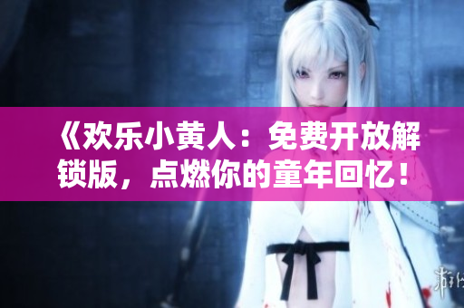 《歡樂小黃人：免費開放解鎖版，點燃你的童年回憶！》