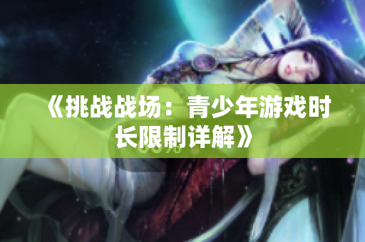 《挑戰(zhàn)戰(zhàn)場：青少年游戲時長限制詳解》