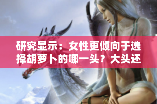 研究顯示：女性更傾向于選擇胡蘿卜的哪一頭？大頭還是小頭？