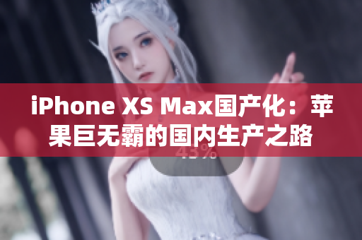 iPhone XS Max國產(chǎn)化：蘋果巨無霸的國內(nèi)生產(chǎn)之路