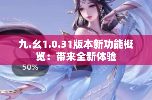 九.幺1.0.31版本新功能概覽：帶來全新體驗(yàn)