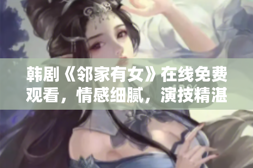 韓劇《鄰家有女》在線免費觀看，情感細膩，演技精湛，讓人沉浸其中