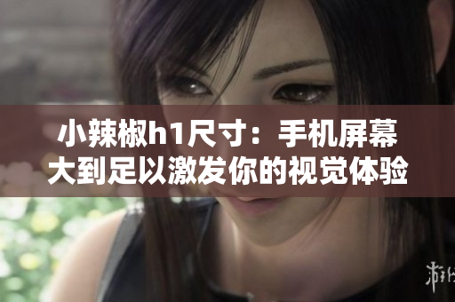 小辣椒h1尺寸：手機(jī)屏幕大到足以激發(fā)你的視覺體驗(yàn)