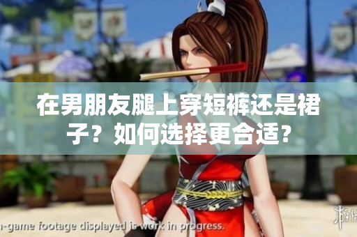 在男朋友腿上穿短褲還是裙子？如何選擇更合適？