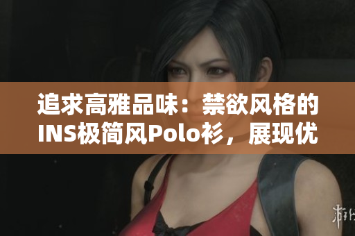 追求高雅品味：禁欲風格的INS極簡風Polo衫，展現(xiàn)優(yōu)雅高級感