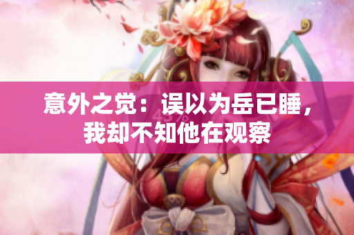 意外之覺：誤以為岳已睡，我卻不知他在觀察