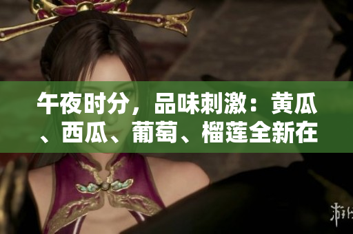 午夜時分，品味刺激：黃瓜、西瓜、葡萄、榴蓮全新在線體驗
