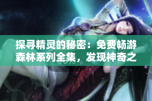探尋精靈的秘密：免費暢游森林系列全集，發(fā)現神奇之旅！