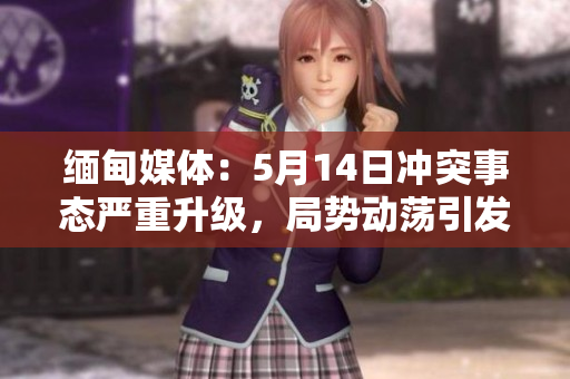 緬甸媒體：5月14日沖突事態(tài)嚴重升級，局勢動蕩引發(fā)國際關(guān)注