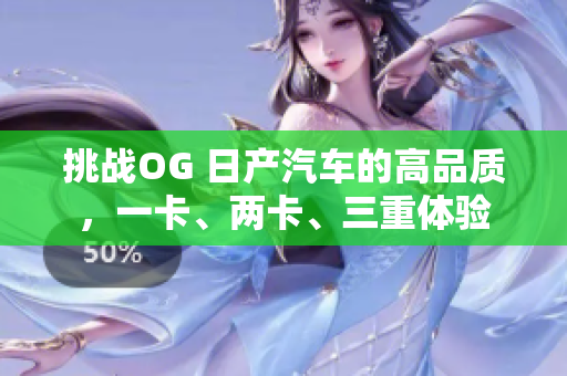 挑戰(zhàn)OG 日產汽車的高品質，一卡、兩卡、三重體驗