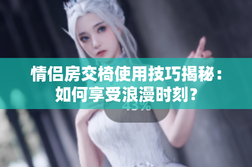 情侶房交椅使用技巧揭秘：如何享受浪漫時刻？