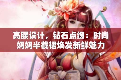 高腰設計，鉆石點綴：時尚媽媽半截裙煥發(fā)新鮮魅力