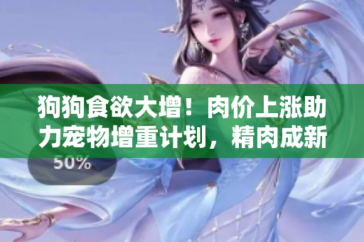 狗狗食欲大增！肉價上漲助力寵物增重計劃，精肉成新寵。