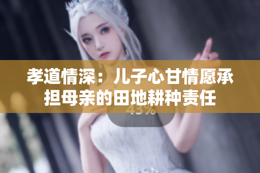 孝道情深：兒子心甘情愿承擔(dān)母親的田地耕種責(zé)任