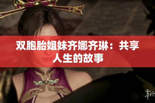 雙胞胎姐妹齊娜齊琳：共享人生的故事