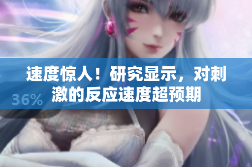 速度驚人！研究顯示，對刺激的反應(yīng)速度超預(yù)期