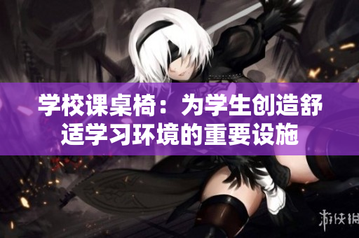 學(xué)校課桌椅：為學(xué)生創(chuàng)造舒適學(xué)習(xí)環(huán)境的重要設(shè)施