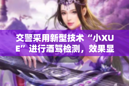 交警采用新型技術(shù)“小XUE”進(jìn)行酒駕檢測(cè)，效果顯著
