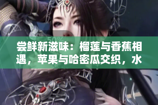 嘗鮮新滋味：榴蓮與香蕉相遇，蘋(píng)果與哈密瓜交織，水蜜桃大放異彩
