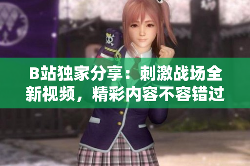 B站獨(dú)家分享：刺激戰(zhàn)場(chǎng)全新視頻，精彩內(nèi)容不容錯(cuò)過(guò)！
