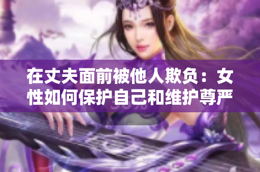 在丈夫面前被他人欺負：女性如何保護自己和維護尊嚴