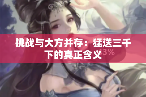 挑戰(zhàn)與大方并存：猛送三千下的真正含義