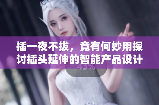 插一夜不拔，竟有何妙用探討插頭延伸的智能產(chǎn)品設(shè)計方向