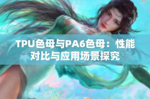 TPU色母與PA6色母：性能對比與應用場景探究