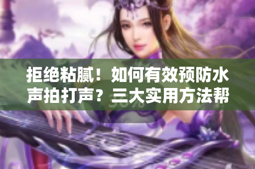 拒絕粘膩！如何有效預(yù)防水聲拍打聲？三大實用方法幫你輕松解決