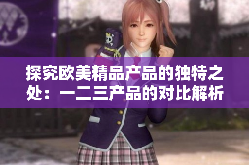 探究歐美精品產品的獨特之處：一二三產品的對比解析