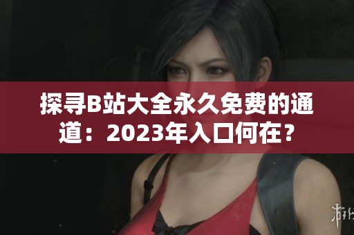 探尋B站大全永久免費(fèi)的通道：2023年入口何在？