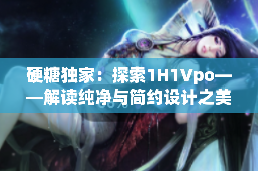 硬糖獨家：探索1H1Vpo——解讀純凈與簡約設(shè)計之美