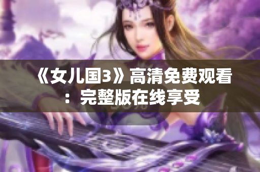 《女兒國3》高清免費(fèi)觀看：完整版在線享受