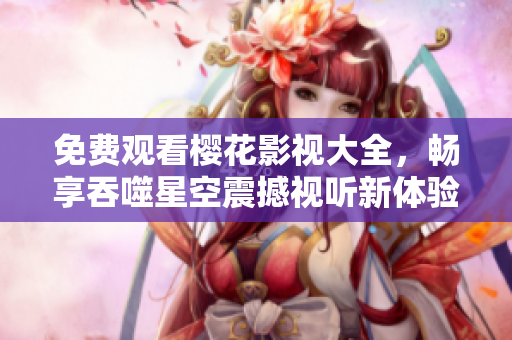 免費(fèi)觀看櫻花影視大全，暢享吞噬星空震撼視聽新體驗(yàn)