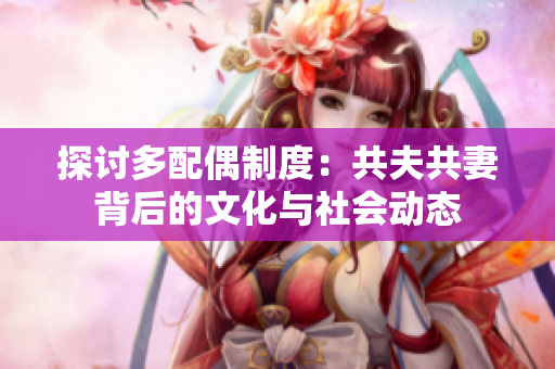 探討多配偶制度：共夫共妻背后的文化與社會動態(tài)