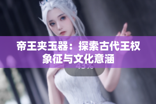 帝王夾玉器：探索古代王權(quán)象征與文化意涵