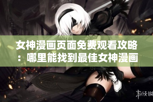 女神漫畫頁面免費(fèi)觀看攻略：哪里能找到最佳女神漫畫閱讀平臺？