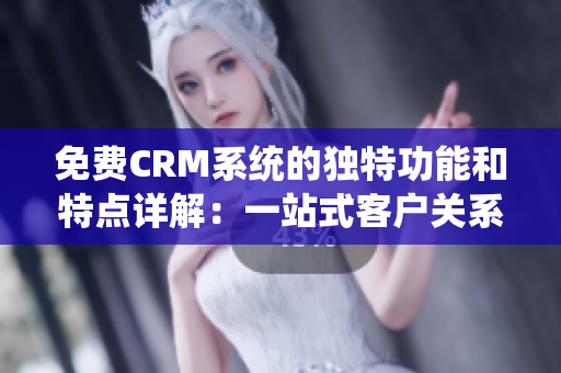 免費(fèi)CRM系統(tǒng)的獨(dú)特功能和特點(diǎn)詳解：一站式客戶關(guān)系管理軟件的全面介紹