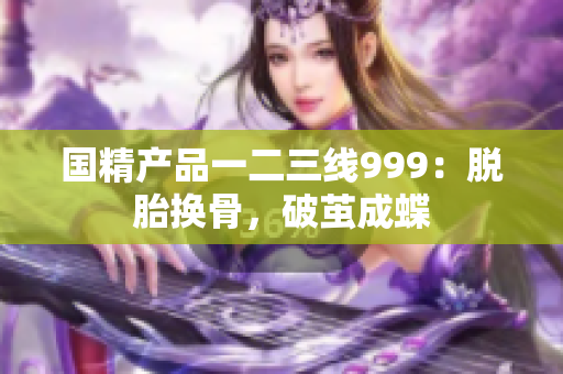 國精產(chǎn)品一二三線999：脫胎換骨，破繭成蝶