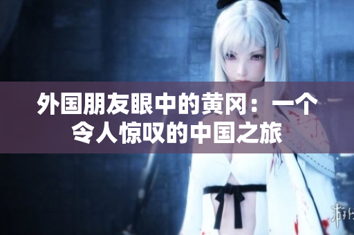 外國朋友眼中的黃岡：一個令人驚嘆的中國之旅