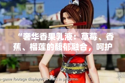 “奢華香果乳液：草莓、香蕉、榴蓮的馥郁融合，呵護(hù)肌膚至臻絲滑之境”