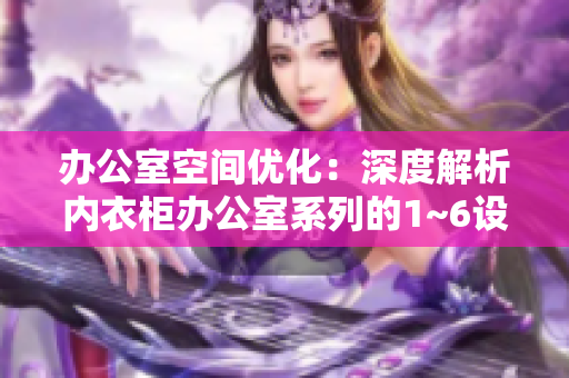 辦公室空間優(yōu)化：深度解析內(nèi)衣柜辦公室系列的1~6設(shè)計靈感