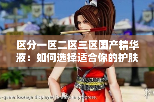 區(qū)分一區(qū)二區(qū)三區(qū)國(guó)產(chǎn)精華液：如何選擇適合你的護(hù)膚寶藏