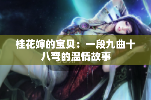 桂花嬸的寶貝：一段九曲十八彎的溫情故事
