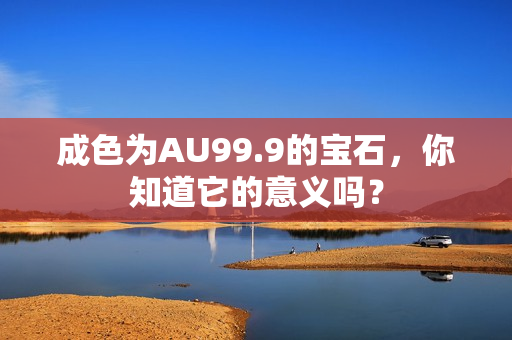 成色為AU99.9的寶石，你知道它的意義嗎？