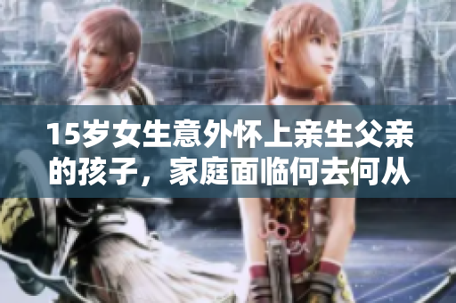 15歲女生意外懷上親生父親的孩子，家庭面臨何去何從？