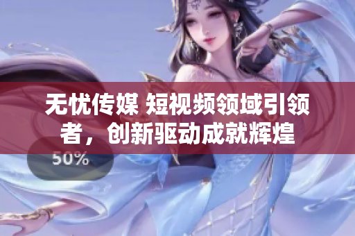 無(wú)憂傳媒 短視頻領(lǐng)域引領(lǐng)者，創(chuàng)新驅(qū)動(dòng)成就輝煌